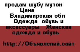 продам шубу мутон... › Цена ­ 12 000 - Владимирская обл. Одежда, обувь и аксессуары » Женская одежда и обувь   